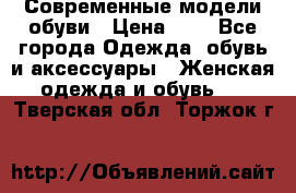 Современные модели обуви › Цена ­ 1 - Все города Одежда, обувь и аксессуары » Женская одежда и обувь   . Тверская обл.,Торжок г.